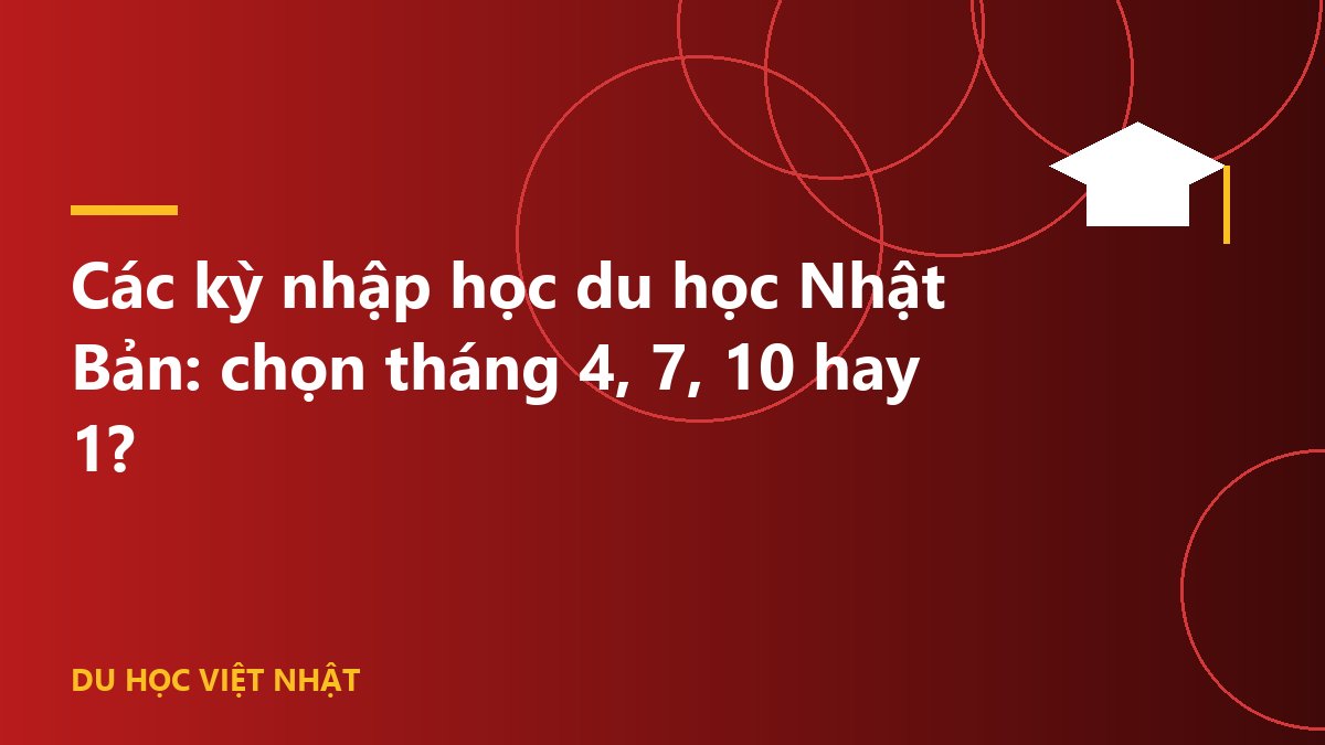 Các kỳ nhập học du học Nhật Bản: chọn tháng 4, 7, 10 hay 1?