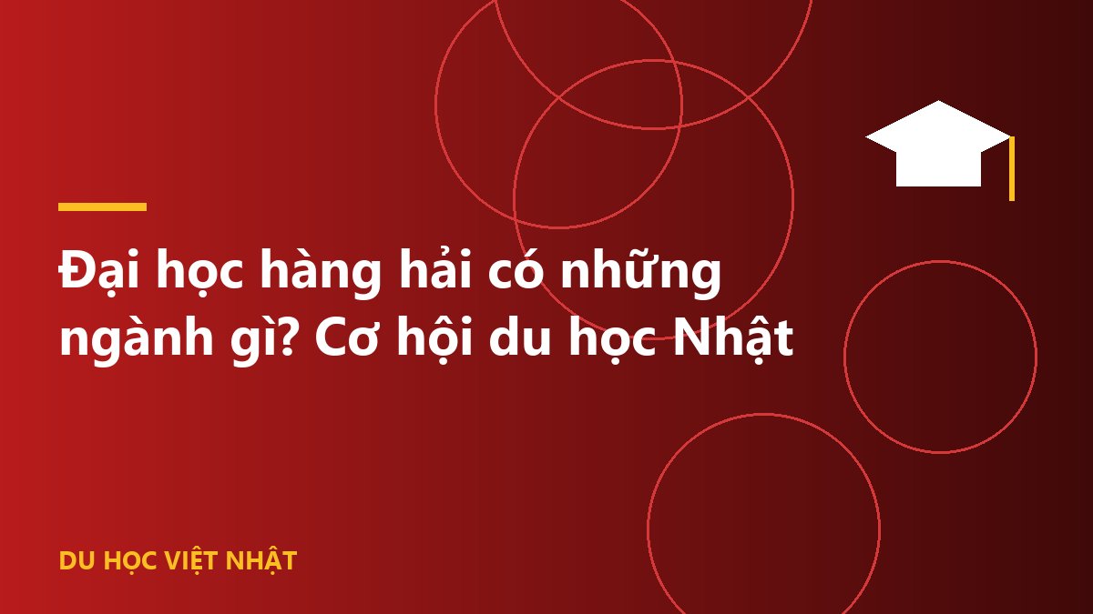 Đại học hàng hải có những ngành gì? Cơ hội du học Nhật