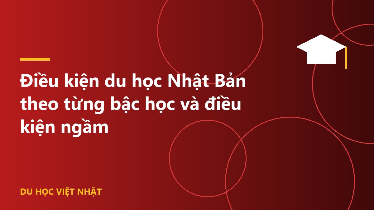 Điều kiện du học Nhật Bản theo từng bậc học và điều kiện ngầm