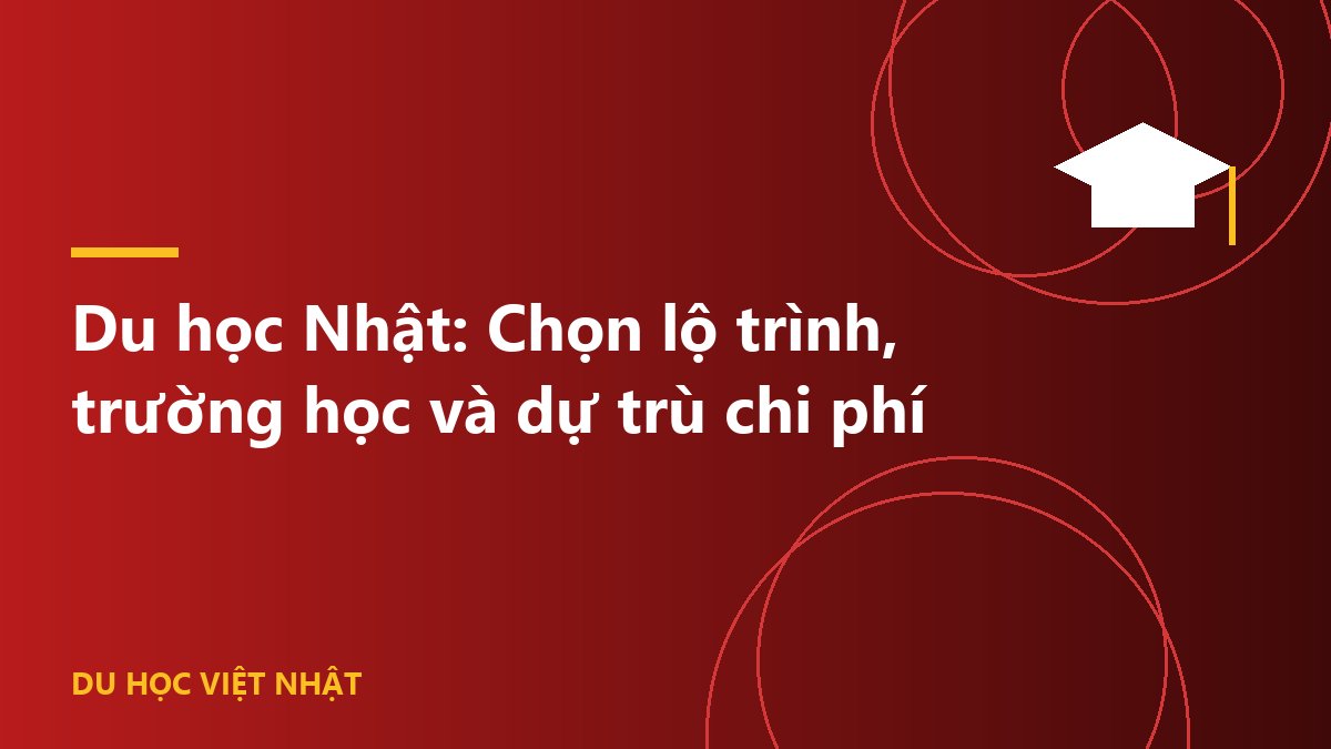 Du học Nhật: Chọn lộ trình, trường học và dự trù chi phí