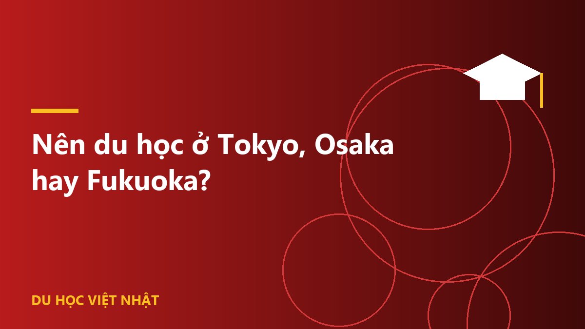 Nên du học ở Tokyo, Osaka hay Fukuoka?