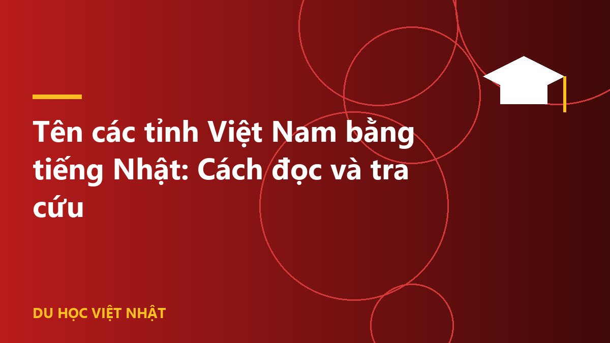Tên các tỉnh Việt Nam bằng tiếng Nhật: Cách đọc và tra cứu