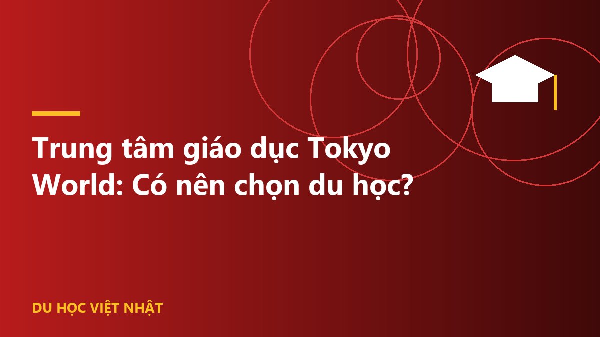Trung tâm giáo dục Tokyo World: Có nên chọn du học?